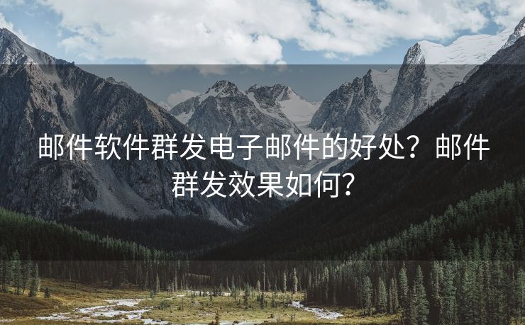 邮件软件群发电子邮件的好处？邮件群发效果如何？