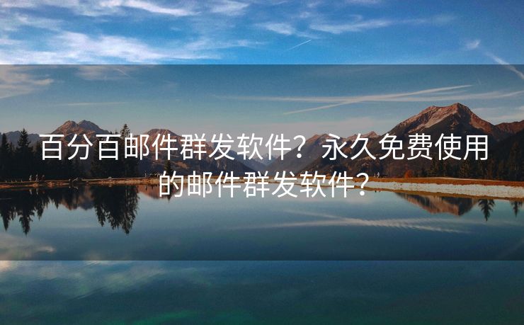 百分百邮件群发软件？永久免费使用的邮件群发软件？