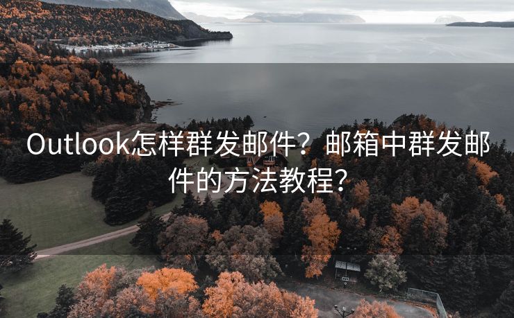 Outlook怎样群发邮件？邮箱中群发邮件的方法教程？