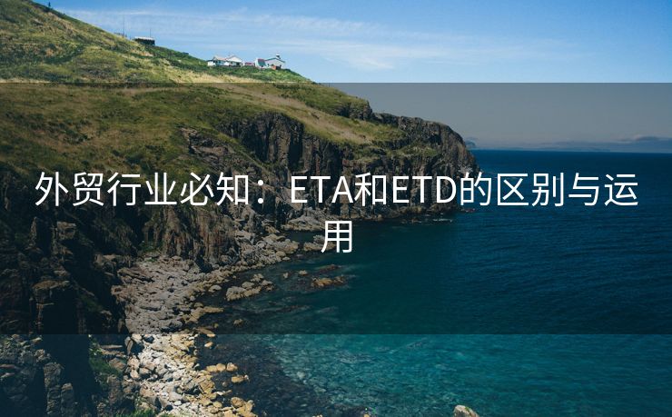 外贸行业必知：ETA和ETD的区别与运用