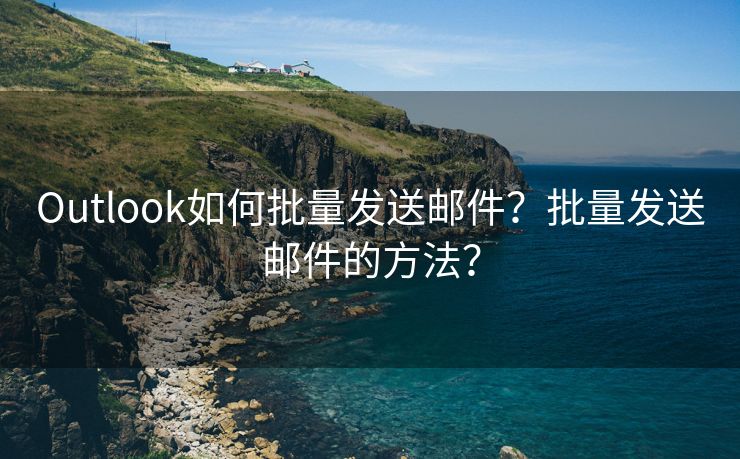 Outlook如何批量发送邮件？批量发送邮件的方法？