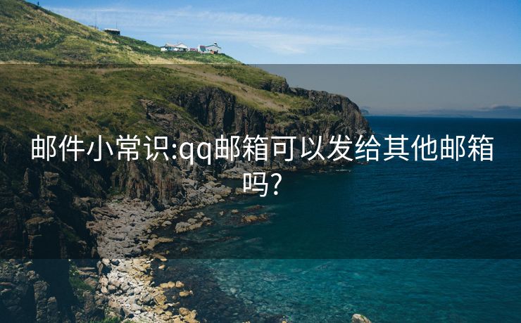 邮件小常识:qq邮箱可以发给其他邮箱吗?