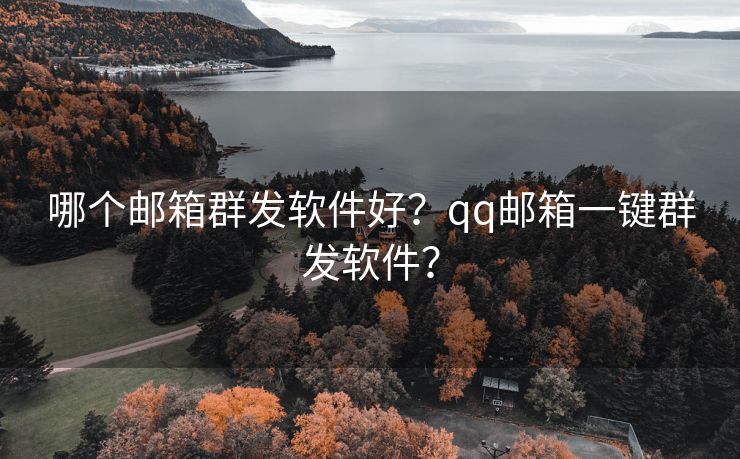 哪个邮箱群发软件好？qq邮箱一键群发软件？