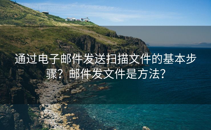 通过电子邮件发送扫描文件的基本步骤？邮件发文件是方法？