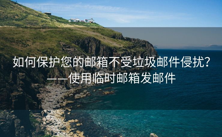 如何保护您的邮箱不受垃圾邮件侵扰？——使用临时邮箱发邮件