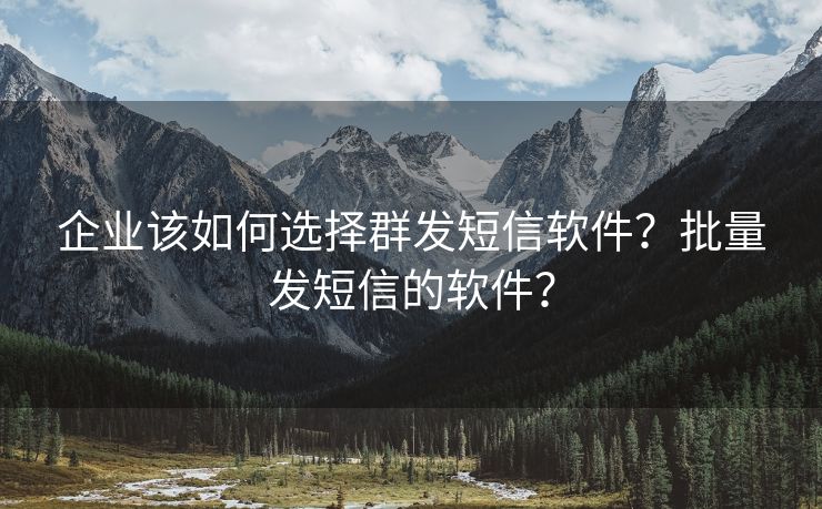 企业该如何选择群发短信软件？批量发短信的软件？