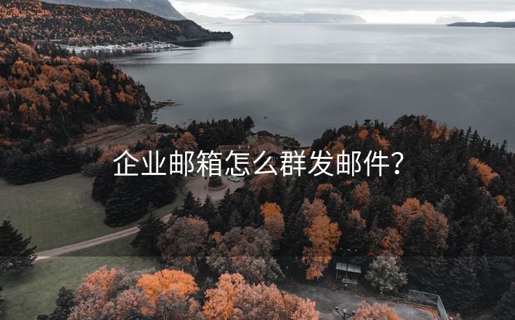 企业邮箱怎么群发邮件？