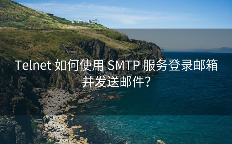 Telnet 如何使用 SMTP 服务登录邮箱并发送邮件？