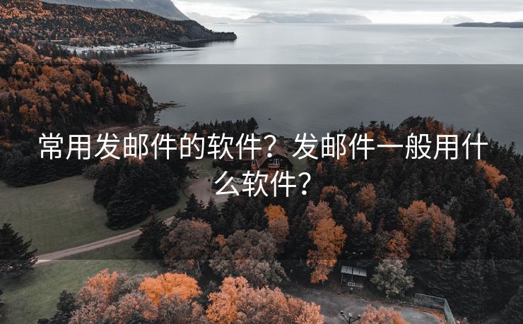 常用发邮件的软件？发邮件一般用什么软件？