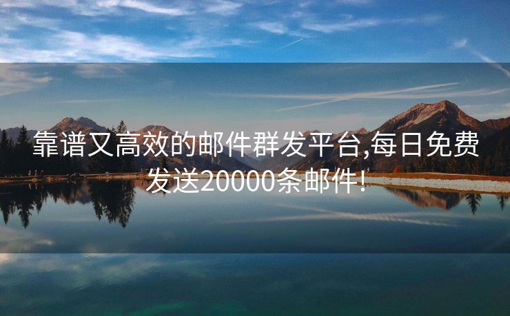 靠谱又高效的邮件群发平台,每日免费发送20000条邮件!