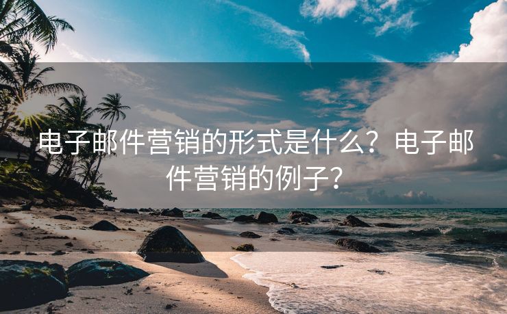 电子邮件营销的形式是什么？电子邮件营销的例子？