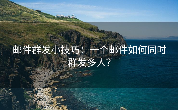 邮件群发小技巧：一个邮件如何同时群发多人？