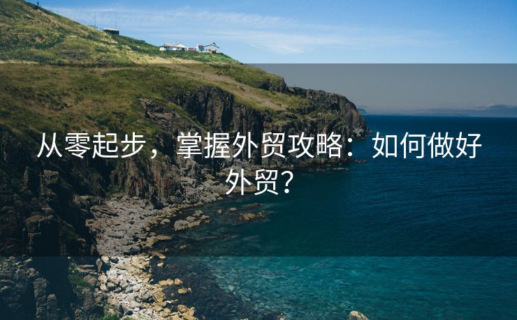 从零起步，掌握外贸攻略：如何做好外贸？