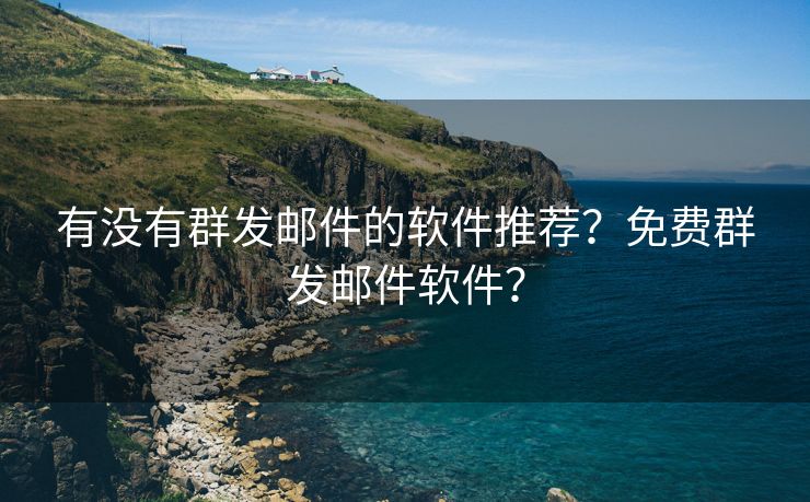 有没有群发邮件的软件推荐？免费群发邮件软件？