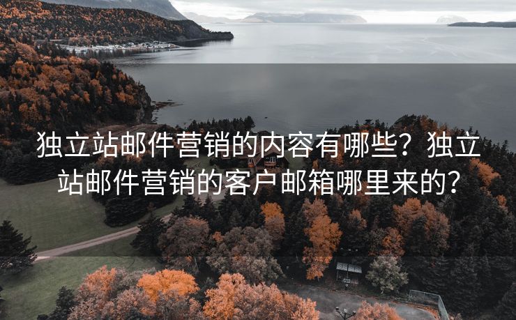 独立站邮件营销的内容有哪些？独立站邮件营销的客户邮箱哪里来的？