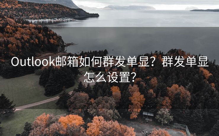 Outlook邮箱如何群发单显？群发单显怎么设置？