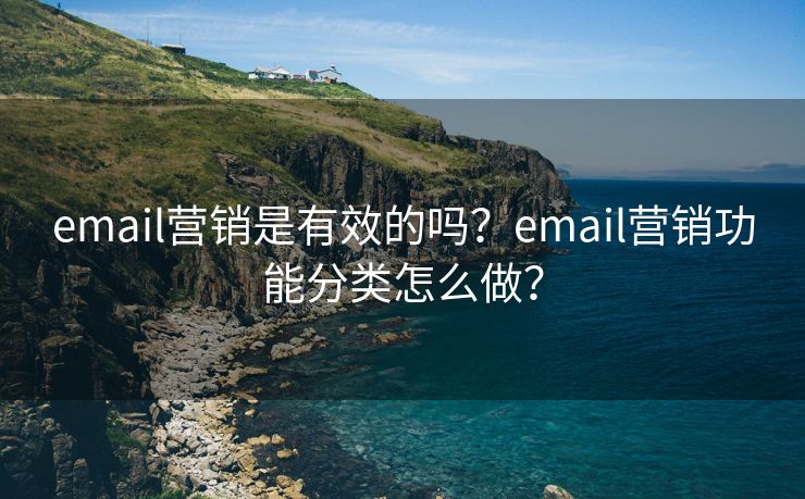 email营销是有效的吗？email营销功能分类怎么做？