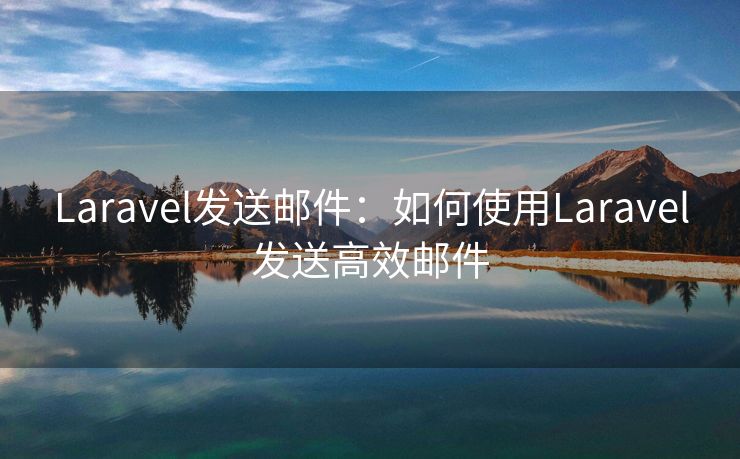 Laravel发送邮件：如何使用Laravel发送高效邮件