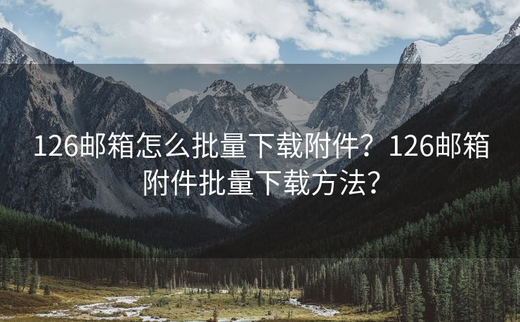 126邮箱怎么批量下载附件？126邮箱附件批量下载方法？