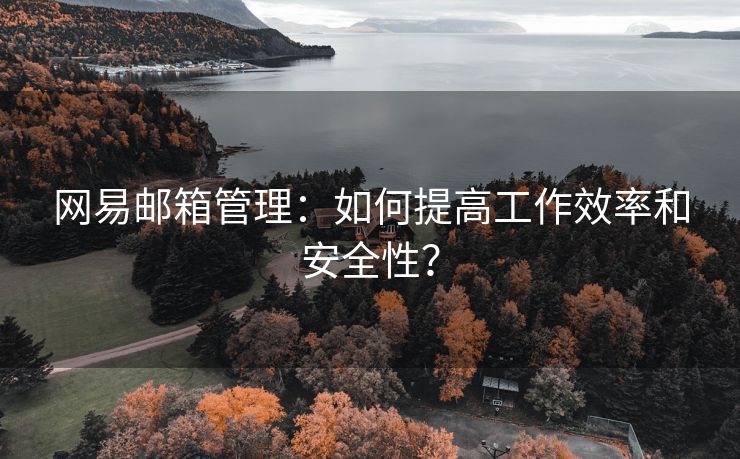 网易邮箱管理：如何提高工作效率和安全性？