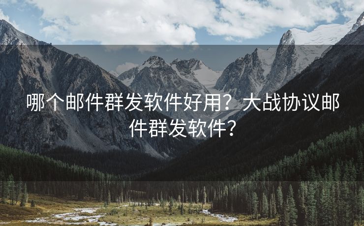 哪个邮件群发软件好用？大战协议邮件群发软件？