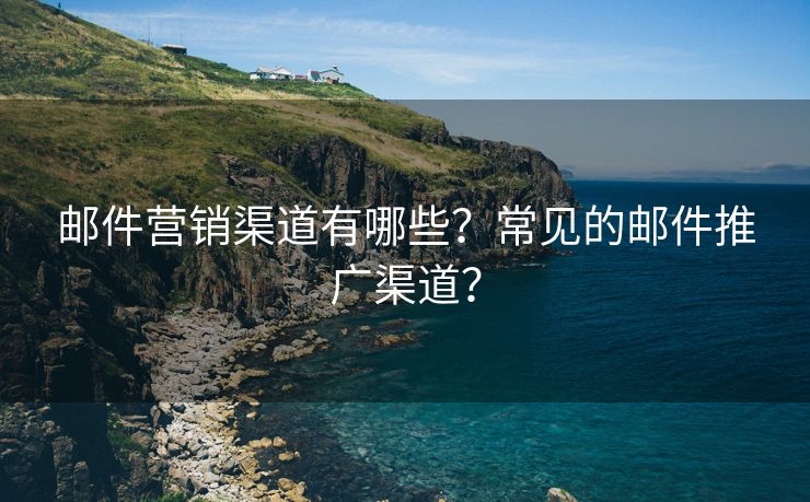 邮件营销渠道有哪些？常见的邮件推广渠道？