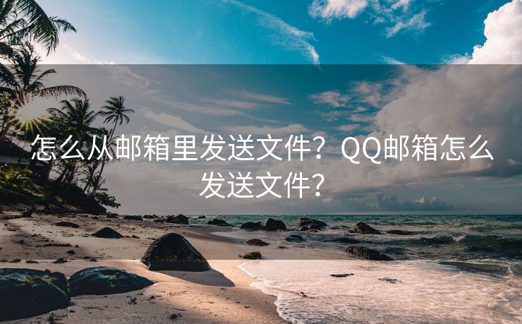 怎么从邮箱里发送文件？QQ邮箱怎么发送文件？