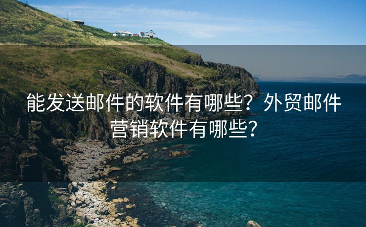 能发送邮件的软件有哪些？外贸邮件营销软件有哪些？