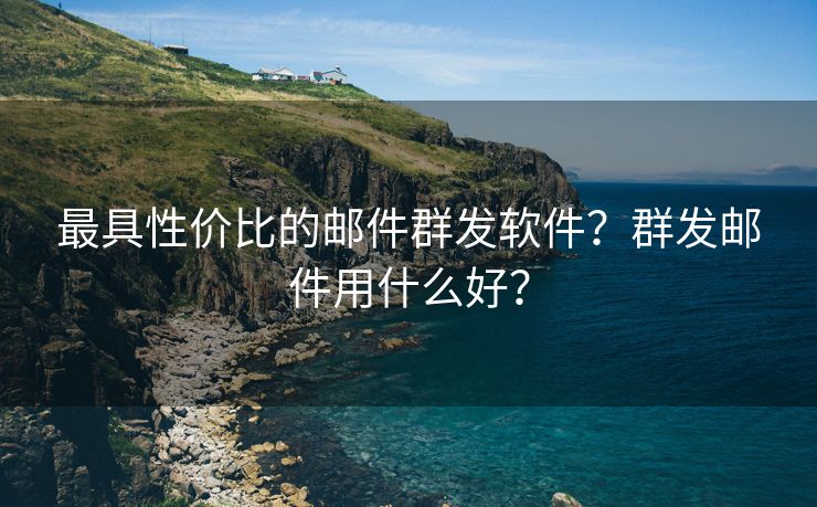 最具性价比的邮件群发软件？群发邮件用什么好？