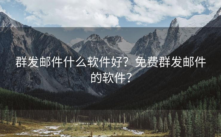 群发邮件什么软件好？免费群发邮件的软件？