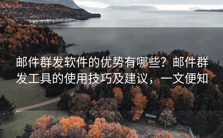 邮件群发软件的优势有哪些？邮件群发工具的使用技巧及建议，一文便知