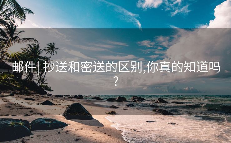 邮件| 抄送和密送的区别,你真的知道吗?