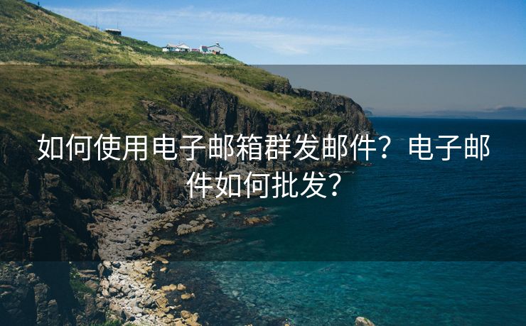 如何使用电子邮箱群发邮件？电子邮件如何批发？