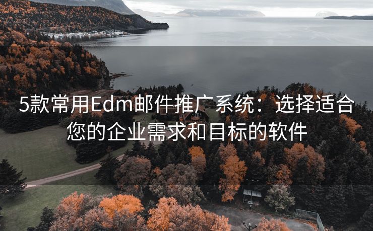 5款常用Edm邮件推广系统：选择适合您的企业需求和目标的软件