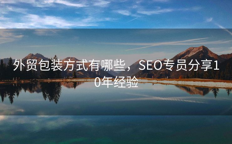 外贸包装方式有哪些，SEO专员分享10年经验