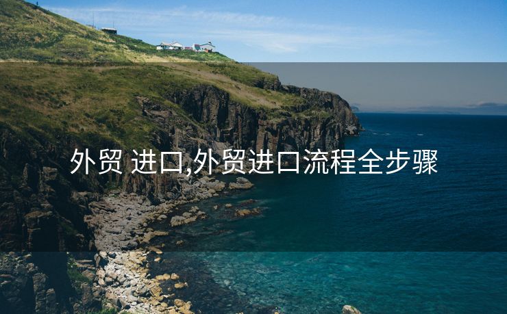 外贸 进口,外贸进口流程全步骤