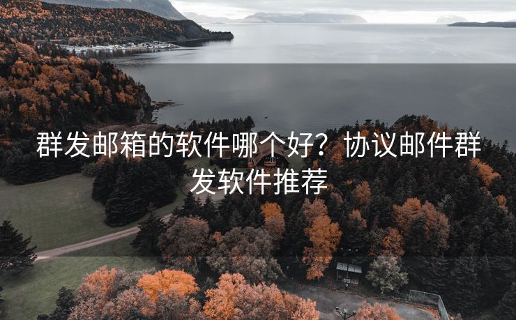 群发邮箱的软件哪个好？协议邮件群发软件推荐