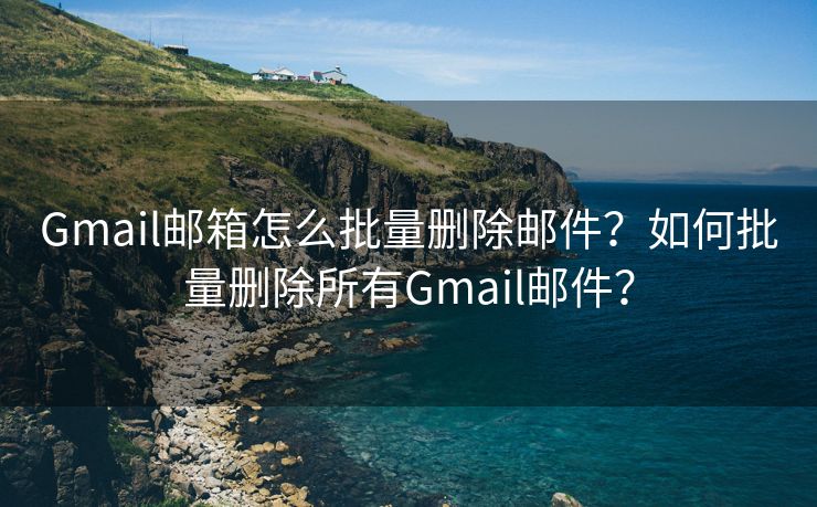 Gmail邮箱怎么批量删除邮件？如何批量删除所有Gmail邮件？