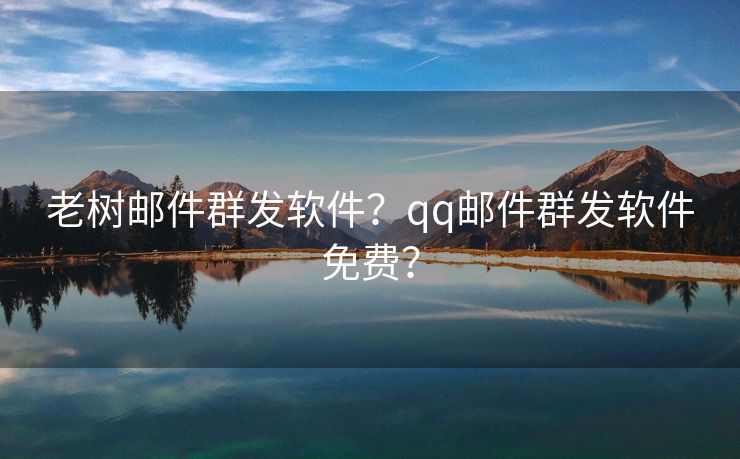 老树邮件群发软件？qq邮件群发软件免费？