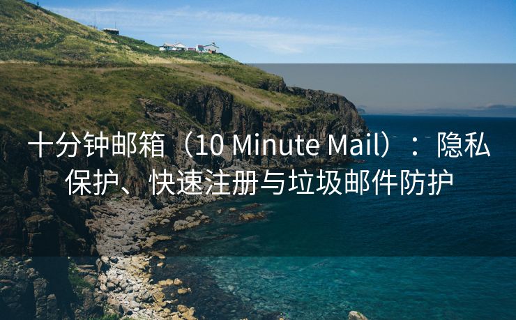 十分钟邮箱（10 Minute Mail）：隐私保护、快速注册与垃圾邮件防护