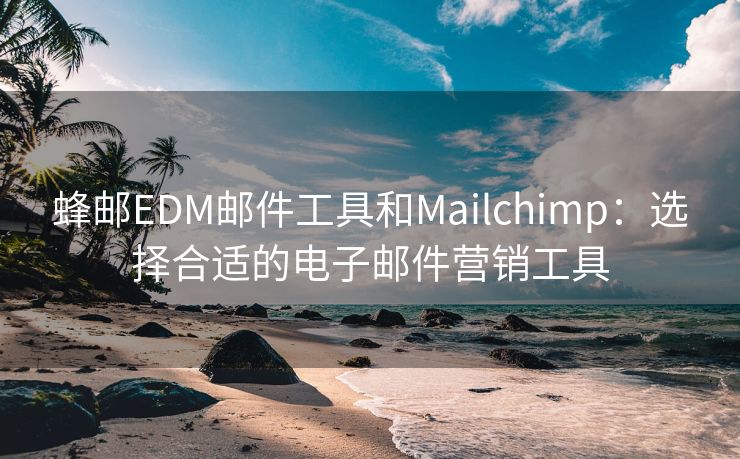 蜂邮EDM邮件工具和Mailchimp：选择合适的电子邮件营销工具