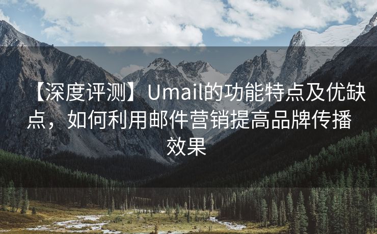 【深度评测】Umail的功能特点及优缺点，如何利用邮件营销提高品牌传播效果 