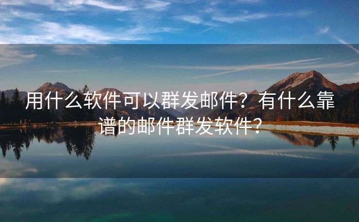 用什么软件可以群发邮件？有什么靠谱的邮件群发软件？