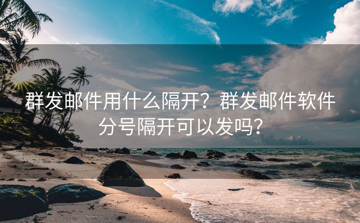 群发邮件用什么隔开？群发邮件软件分号隔开可以发吗？