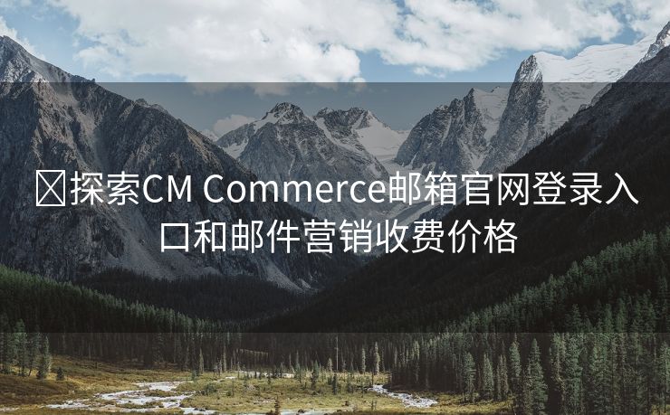 ​探索CM Commerce邮箱官网登录入口和邮件营销收费价格