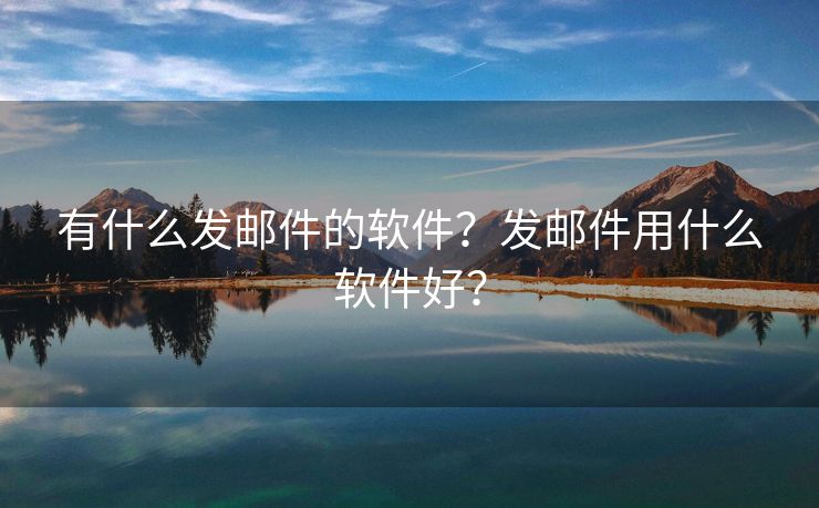 有什么发邮件的软件？发邮件用什么软件好？