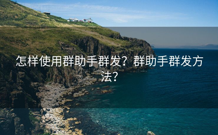 怎样使用群助手群发？群助手群发方法？