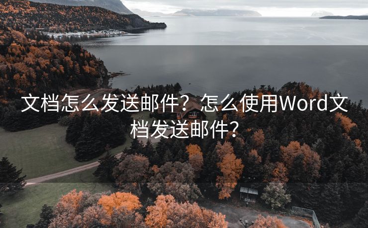 文档怎么发送邮件？怎么使用Word文档发送邮件？