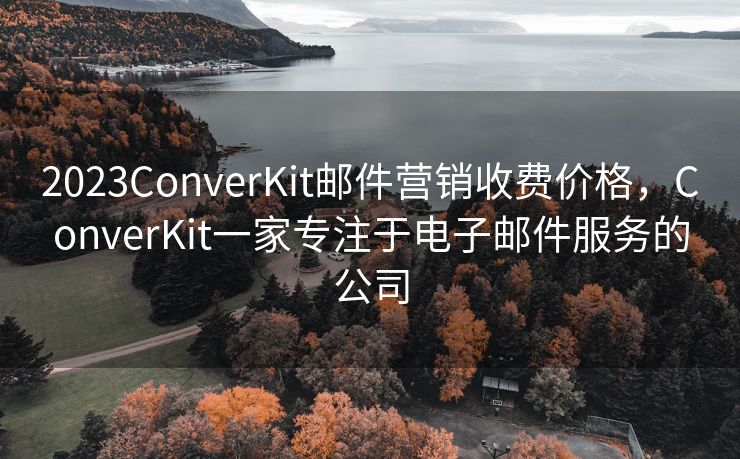 2023ConverKit邮件营销收费价格，ConverKit一家专注于电子邮件服务的公司